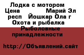 Лодка с мотором. › Цена ­ 32 000 - Марий Эл респ., Йошкар-Ола г. Охота и рыбалка » Рыболовные принадлежности   